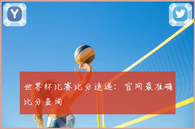 世界杯比赛比分速递：官网最准确比分查询