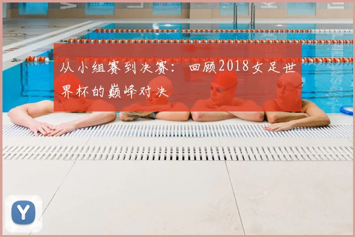 从小组赛到决赛：回顾2018女足世界杯的巅峰对决