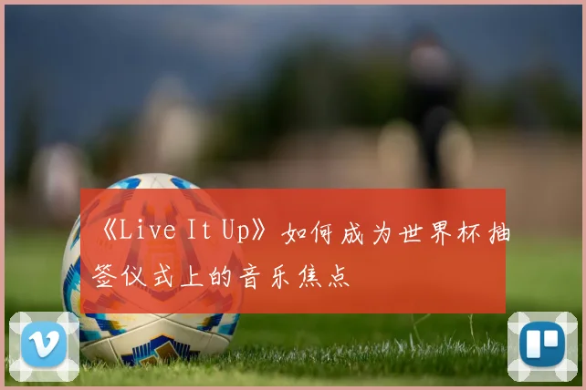 《Live It Up》如何成为世界杯抽签仪式上的音乐焦点