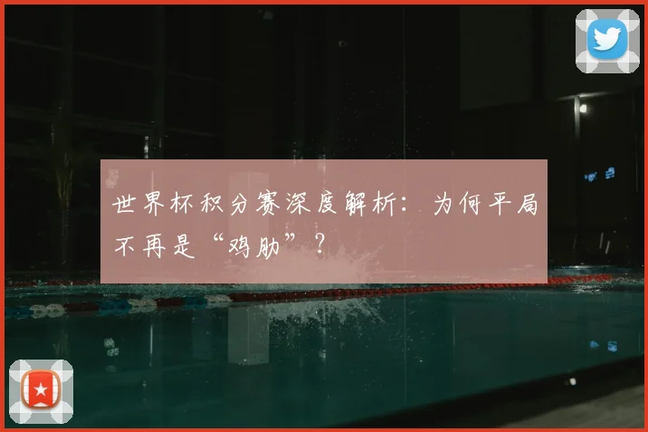 世界杯积分赛深度解析：为何平局不再是“鸡肋”？