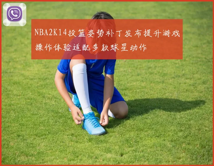 NBA2K14投篮姿势补丁发布提升游戏操作体验适配多款球星动作