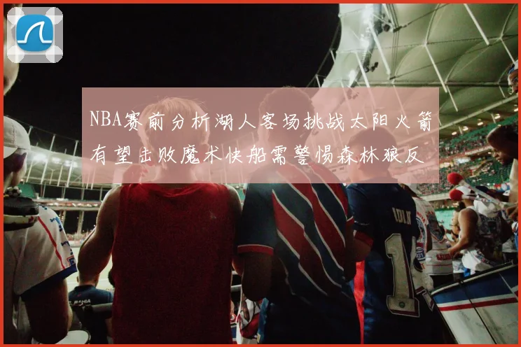NBA赛前分析湖人客场挑战太阳火箭有望击败魔术快船需警惕森林狼反击