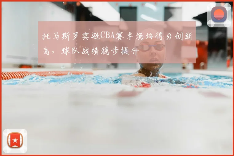 托马斯罗宾逊CBA赛季场均得分创新高，球队战绩稳步提升