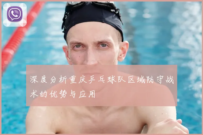 深度分析重庆乒乓球队区域防守战术的优势与应用