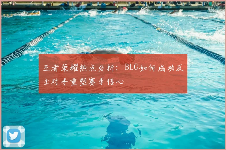 王者荣耀热点分析：BLG如何成功反击对手重塑赛季信心