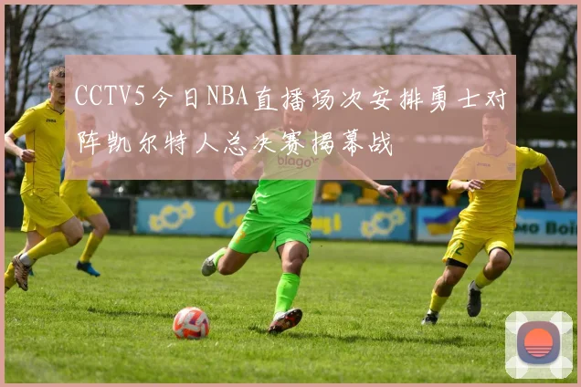 CCTV5今日NBA直播场次安排勇士对阵凯尔特人总决赛揭幕战