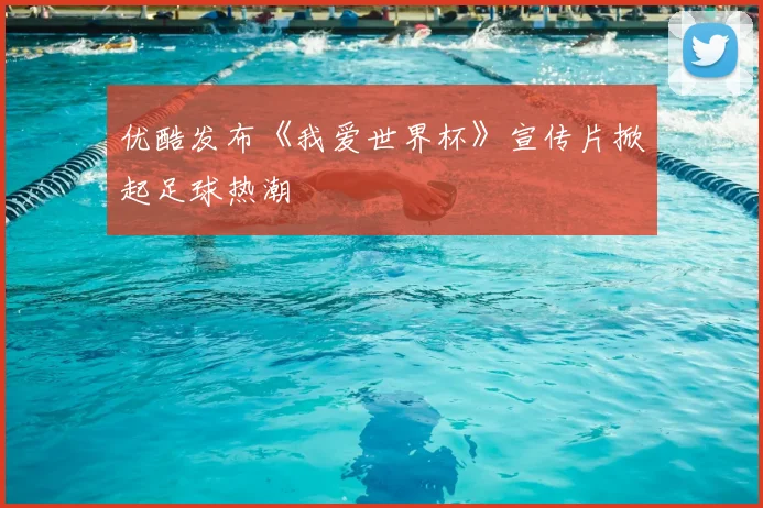 优酷发布《我爱世界杯》宣传片掀起足球热潮