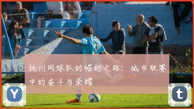 杭州网球队的崛起之路：城市联赛中的奋斗与荣耀