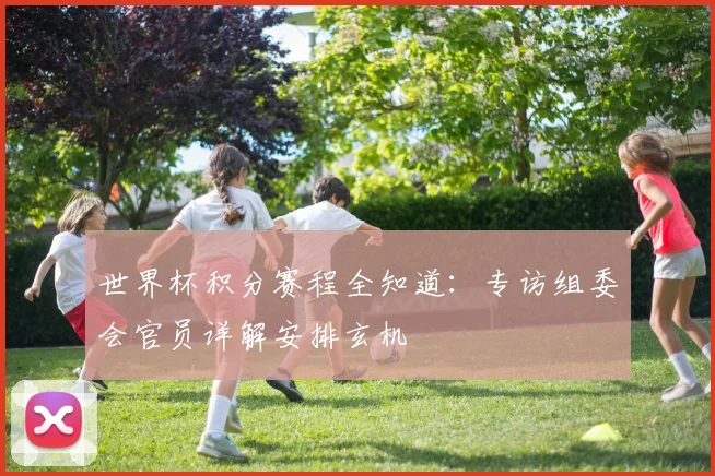 世界杯积分赛程全知道：专访组委会官员详解安排玄机