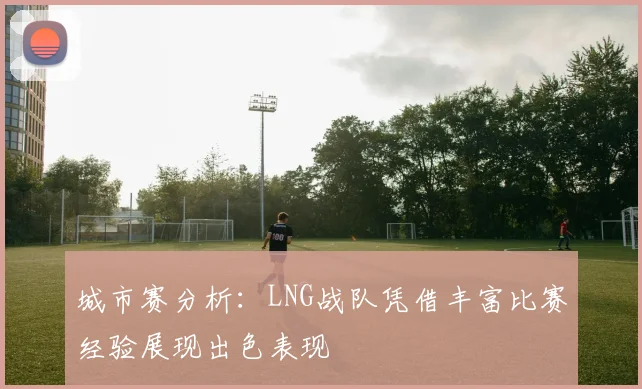 城市赛分析：LNG战队凭借丰富比赛经验展现出色表现