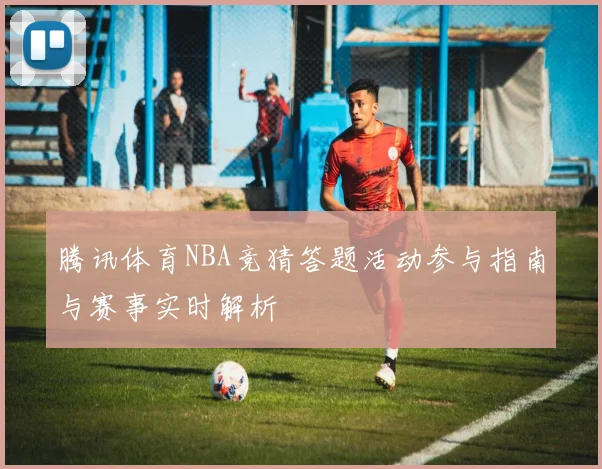 腾讯体育NBA竞猜答题活动参与指南与赛事实时解析
