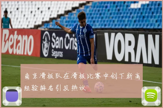 南京滑板队在滑板比赛中创下新高经验排名引发热议