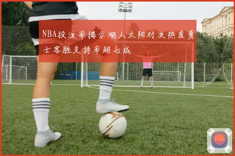 NBA投注率揭示湖人太阳对决热度勇士客胜支持率超七成