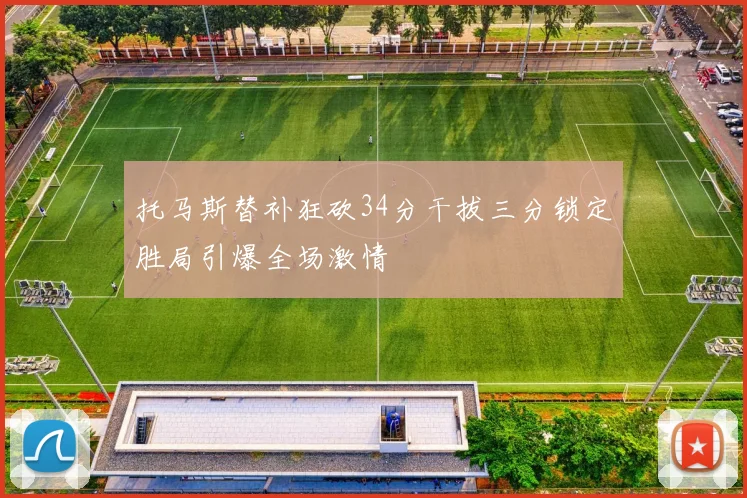 托马斯替补狂砍34分干拔三分锁定胜局引爆全场激情