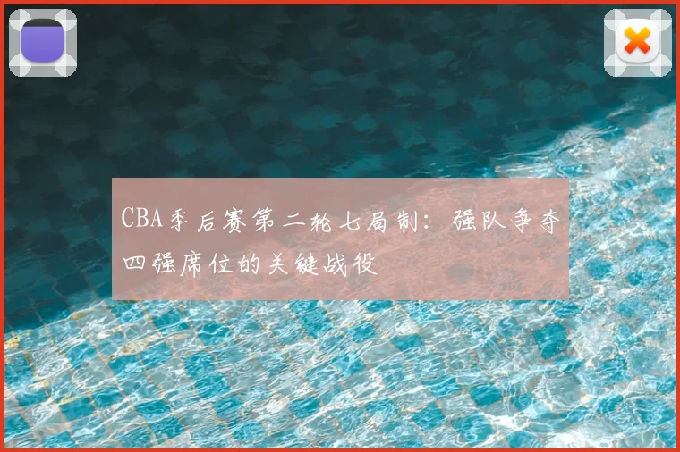CBA季后赛第二轮七局制：强队争夺四强席位的关键战役