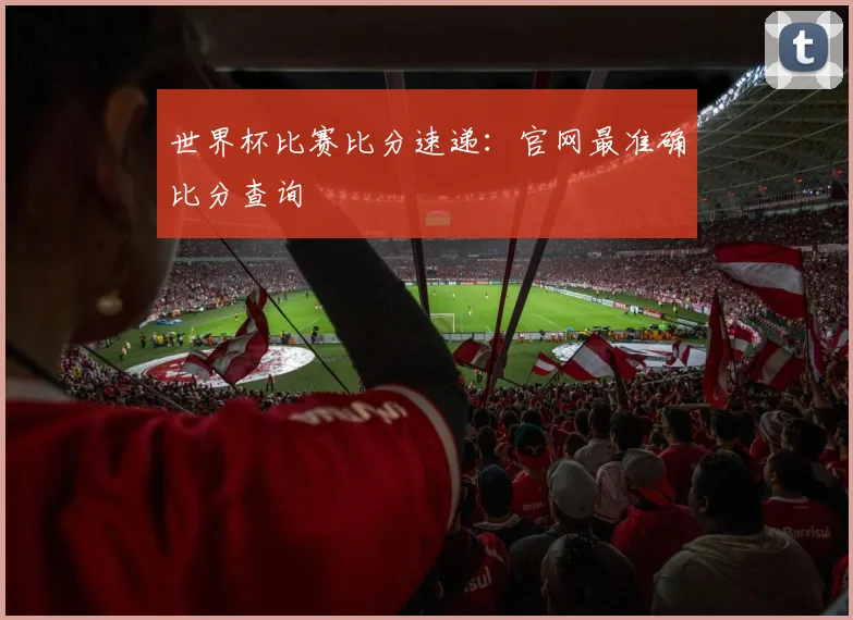 世界杯比赛比分速递：官网最准确比分查询