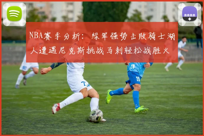 NBA赛季分析：绿军强势击败骑士湖人遭遇尼克斯挑战马刺轻松战胜火箭