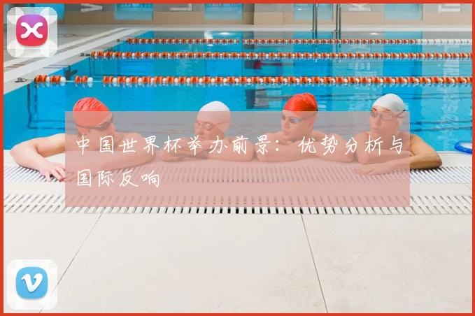 中国世界杯举办前景：优势分析与国际反响