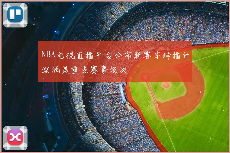 NBA电视直播平台公布新赛季转播计划涵盖重点赛事场次