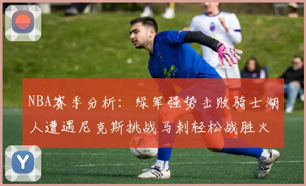 NBA赛季分析：绿军强势击败骑士湖人遭遇尼克斯挑战马刺轻松战胜火箭