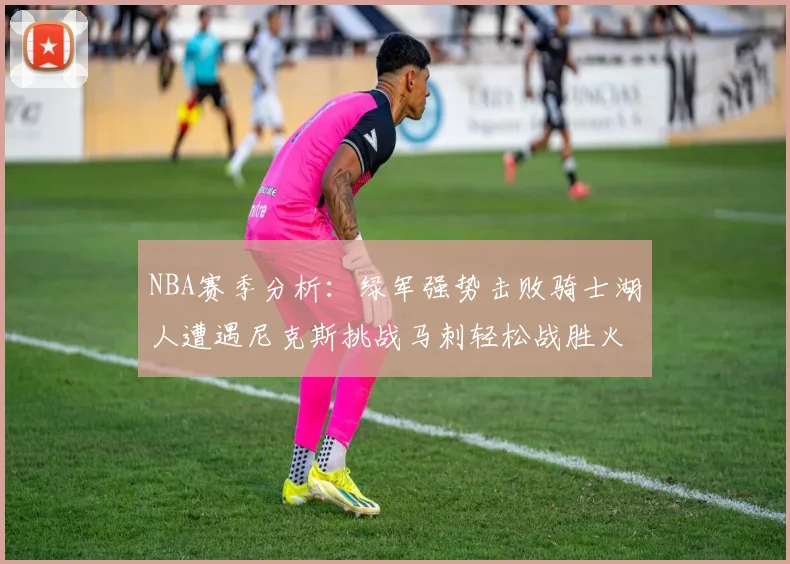 NBA赛季分析:绿军强势击败骑士湖人遭遇尼克斯挑战马刺轻松战胜火箭