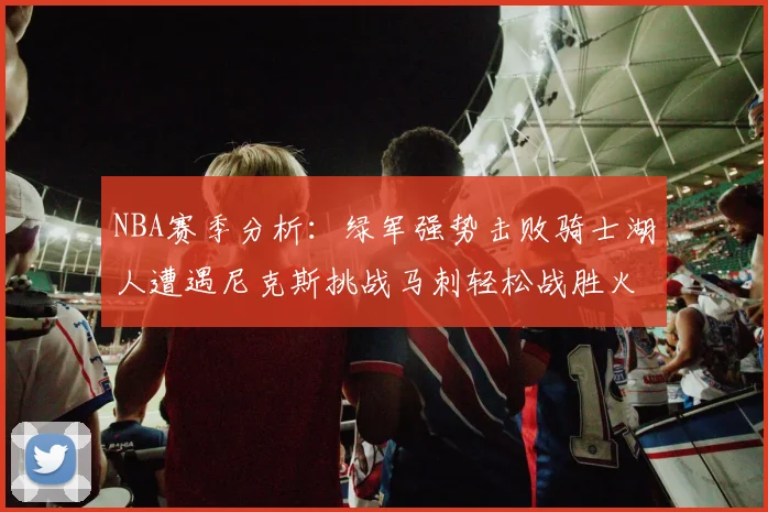 NBA赛季分析：绿军强势击败骑士湖人遭遇尼克斯挑战马刺轻松战胜火箭