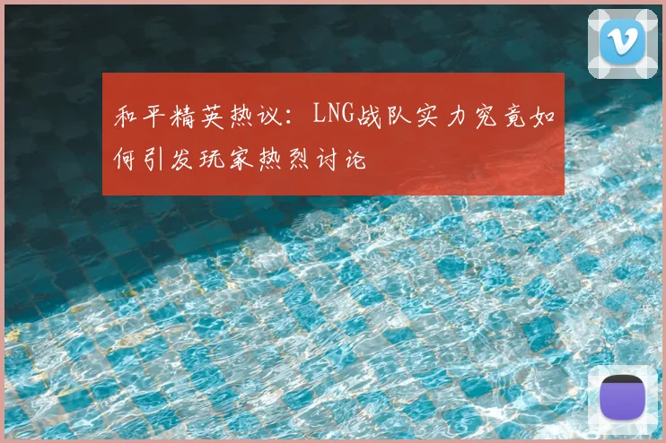 和平精英热议：LNG战队实力究竟如何引发玩家热烈讨论
