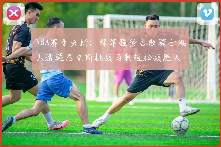 NBA赛季分析:绿军强势击败骑士湖人遭遇尼克斯挑战马刺轻松战胜火箭