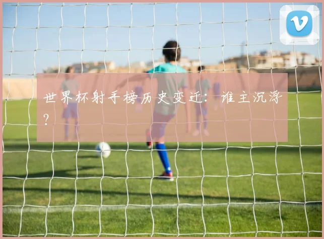 世界杯射手榜历史变迁：谁主沉浮？