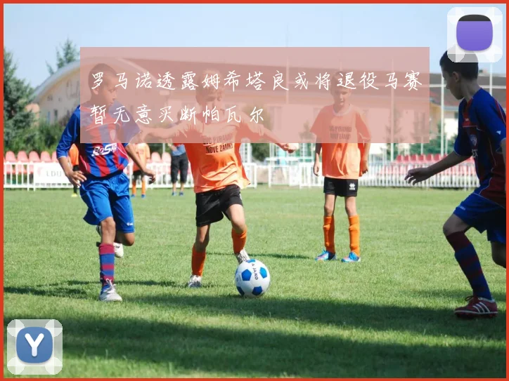 罗马诺透露姆希塔良或将退役马赛暂无意买断帕瓦尔