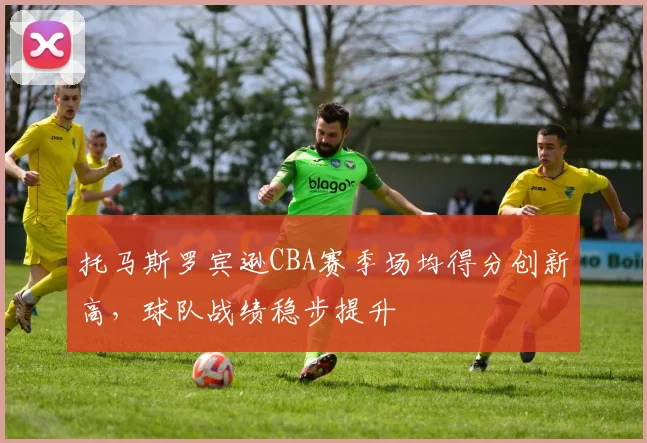 托马斯罗宾逊CBA赛季场均得分创新高，球队战绩稳步提升