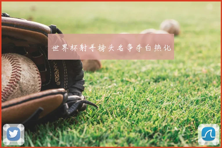 世界杯射手榜头名争夺白热化