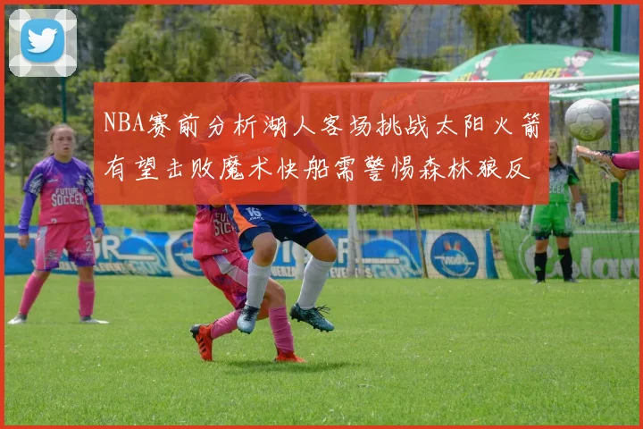 NBA赛前分析湖人客场挑战太阳火箭有望击败魔术快船需警惕森林狼反击