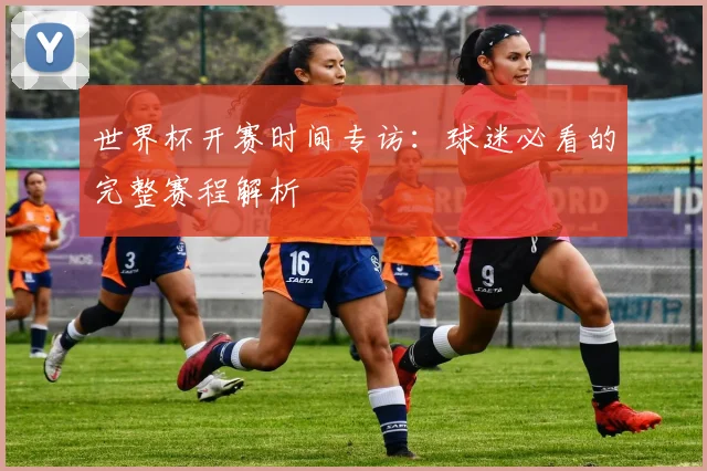 世界杯开赛时间专访：球迷必看的完整赛程解析