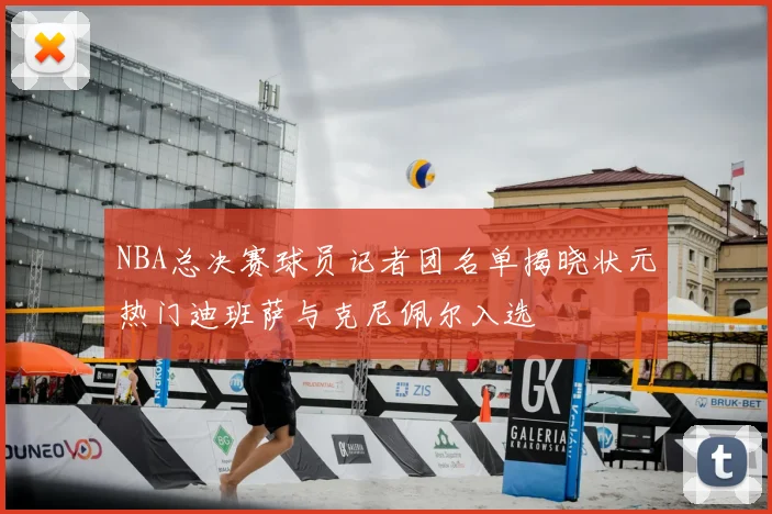 NBA总决赛球员记者团名单揭晓状元热门迪班萨与克尼佩尔入选