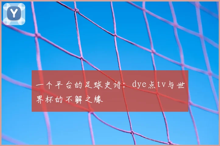 一个平台的足球史诗：dye点tv与世界杯的不解之缘