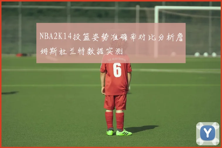 NBA2K14投篮姿势准确率对比分析詹姆斯杜兰特数据实测
