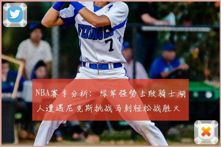 NBA赛季分析:绿军强势击败骑士湖人遭遇尼克斯挑战马刺轻松战胜火箭