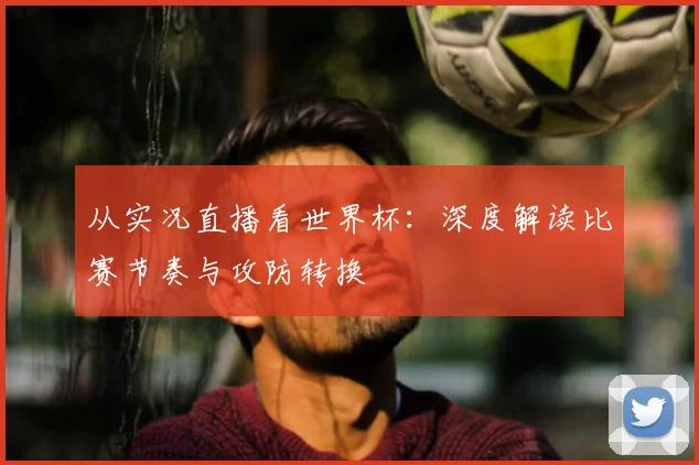 从实况直播看世界杯：深度解读比赛节奏与攻防转换