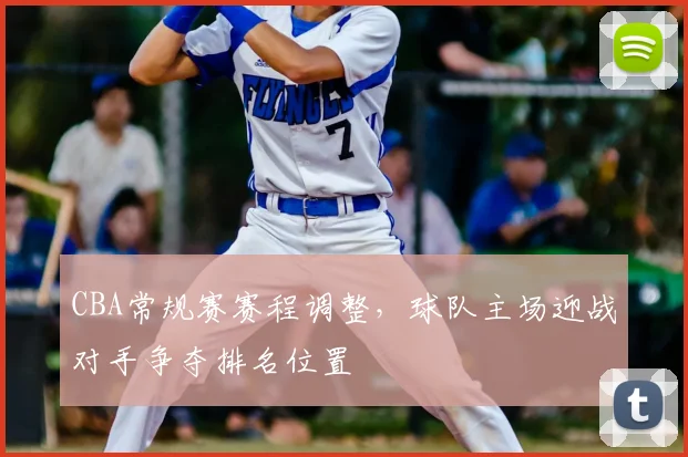 CBA常规赛赛程调整，球队主场迎战对手争夺排名位置