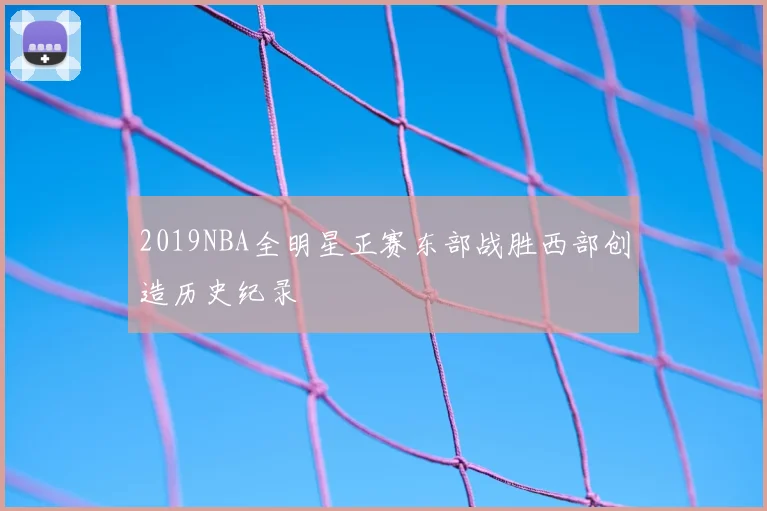 2019NBA全明星正赛东部战胜西部创造历史纪录