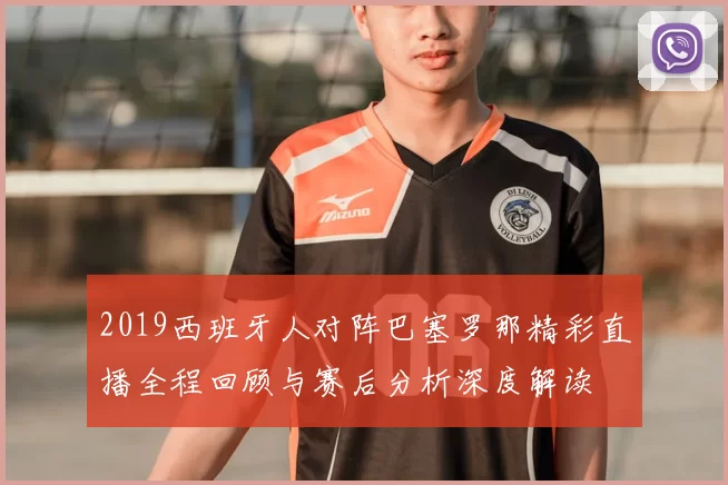 2019西班牙人对阵巴塞罗那精彩直播全程回顾与赛后分析深度解读