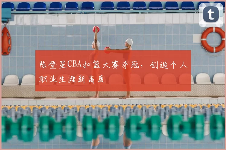 陈登星CBA扣篮大赛夺冠,创造个人职业生涯新高度