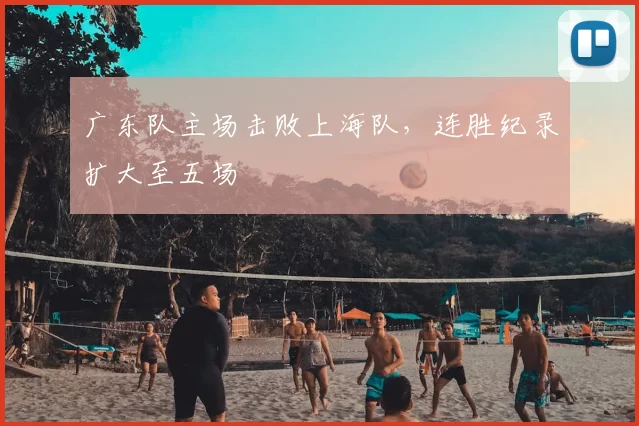 广东队主场击败上海队,连胜纪录扩大至五场