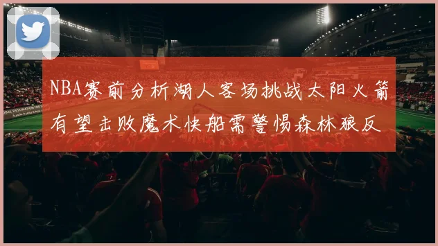 NBA赛前分析湖人客场挑战太阳火箭有望击败魔术快船需警惕森林狼反击
