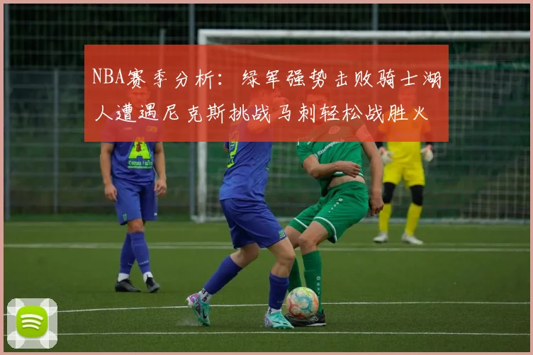 NBA赛季分析：绿军强势击败骑士湖人遭遇尼克斯挑战马刺轻松战胜火箭