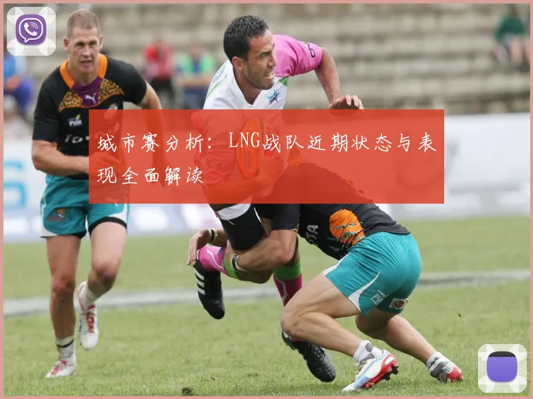 城市赛分析：LNG战队近期状态与表现全面解读
