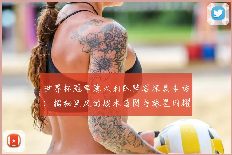 世界杯冠军意大利队阵容深度专访：揭秘里皮的战术蓝图与球星闪耀时刻
