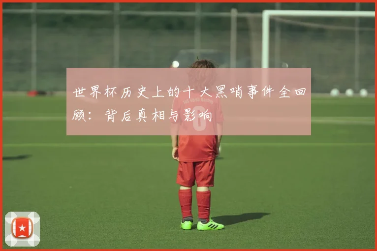 世界杯历史上的十大黑哨事件全回顾：背后真相与影响