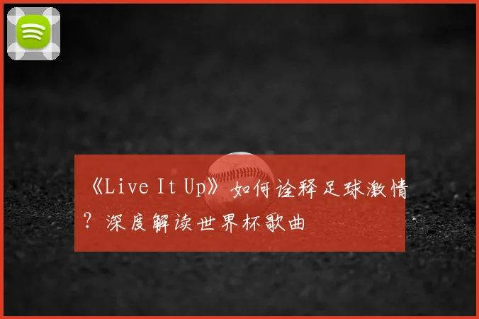 《Live It Up》如何诠释足球激情？深度解读世界杯歌曲